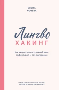 Лингво-хакинг. Как выучить иностранный язык эффективно и без выгорания. Елена Кочева