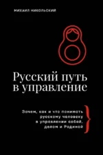 Русский путь в управление. Зачем, как и что понимать русскому человеку в управлении собой, делом и Родиной. Михаил Никольский