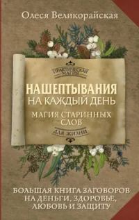 Нашептывания на каждый день. Магия старинных слов. Большая книга заговоров на деньги, здоровье, любовь и защиту. Олеся Великорайская
