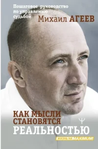 Как мысли становятся реальностью. Пошаговое руководство по управлению судьбой. Михаил Агеев