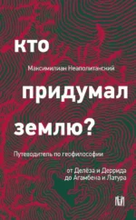Кто придумал землю? Путеводитель по геофилософии от Делёза и Деррида до Агамбена и Латура. Максимилиан Неаполитанский