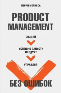 Product Management без ошибок. Создай, успешно запусти продукт, управляй. Мелисса Перри