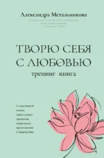 Творю себя с любовью. Тренинг-книга. Александра Метальникова