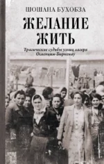 Желание жить. Трагические судьбы узниц лагеря Освенцим-Биркенау. Шошана Бухобза