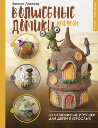 Волшебные домики крючком. Эксклюзивные игрушки для детей и взрослых. Проект амигуруми. Евгения Агапова