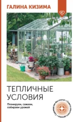 Тепличные условия. Планируем, сажаем, собираем урожай. Галина Кизима