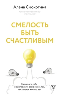 Смелость быть счастливым. Как ценить себя и выстраивать свою жизнь так, как хочется именно вам. Алёна Смокотина