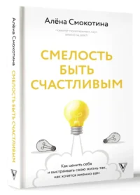 Смелость быть счастливым. Как ценить себя и выстраивать свою жизнь так, как хочется именно вам — Популярная психология