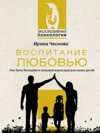 Воспитание любовью. Как быть большим и сильным взрослым для своих детей. Ирина Чеснова