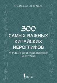 300 самых важных китайских иероглифов. Константин Агеев, Тарас Ивченко