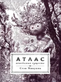 Атлас неведомых существ. Стэн Манукян