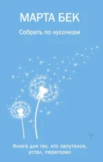 Собрать по кусочкам. Книга для тех, кто запутался, устал, перегорел. Марта Бек