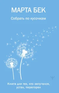 Собрать по кусочкам. Книга для тех, кто запутался, устал, перегорел. Марта Бек