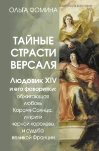 Тайные страсти Версаля. Людовик XIV и его фаворитки: обжигающая любовь Короля-Солнца, интриги черной королевы и судьба великой Франции. Ольга Фомина