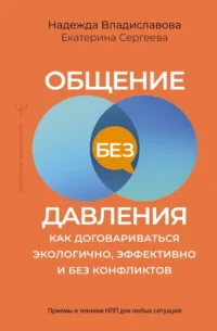 Общение без давления: как договариваться экологично, эффективно и без конфликтов. Приемы и техники НЛП для любых ситуаций. Екатерина Сергеева, Надежда Владиславова