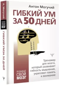 Гибкий ум за 50 дней. Тренажер для мозга, который развивает гибкость мышления, укрепляет память и внимание — Популярная психология