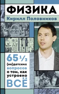 Физика. 65 1/2 (не)детских вопросов о том, как устроено всё. Кирилл Половников
