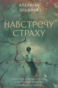 Навстречу страху. Перестань сбегать от себя и преодолей влияние негативных установок. Эльвира Алехина