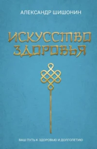 Искусство здоровья. Ваш путь к здоровью и долголетию. Александр Шишонин