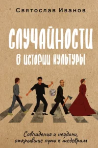 Случайности в истории культуры. Совпадения и неудачи, открывшие путь к шедеврам. Святослав Иванов