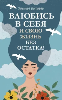 Влюбись в себя и свою жизнь без остатка!. Эльмира Батаева