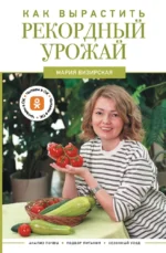 Как вырастить рекордный урожай. Анализ почвы, подбор питания, сезонный уход. Мария Визирская