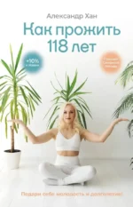 Как прожить 118 лет. Подари себе молодость и долголетие!. Александр Хан