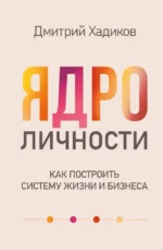 Ядро личности. Как построить систему жизни и бизнеса. Дмитрий Хадиков