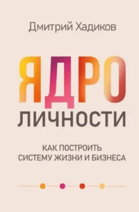 Ядро личности. Как построить систему жизни и бизнеса. Дмитрий Хадиков