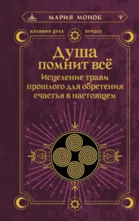 Душа помнит всё. Исцеление травм прошлого для обретения счастья в настоящем. Мария Монок