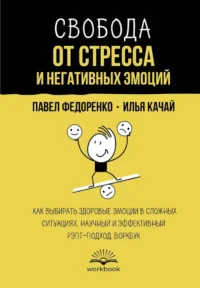 Свобода от стресса и негативных эмоций. Как выбирать здоровые эмоции в сложных ситуациях. Научный и эффективный РЭПТ-подход. Воркбук. Илья Качай, Павел Федоренко