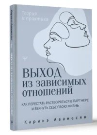 Выход из зависимых отношений. Как перестать растворяться в партнере и вернуть себе свою жизнь. Теория и практика — Популярная психология