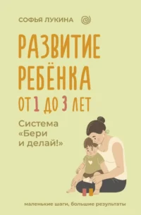 Развитие ребенка: от 1 до 3 лет. Система Бери и делай!. Софья Лукина
