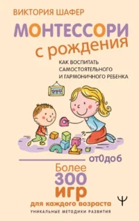Монтессори с рождения.  Как воспитать самостоятельного и гармоничного ребенка. Виктория Шафер