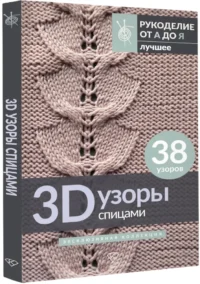 3D-узоры спицами. Эксклюзивная коллекция. 38 узоров — Рукоделие