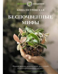 Беспочвенные мифы. Новая жизнь комнатных растений в альтернативном грунте. Анна Петровская