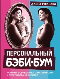 Персональный бэби-бум. История современного материнства и пересмотра ценностей. Алина Ржанова