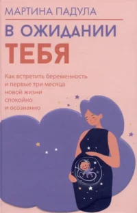 В ожидании тебя. Как встретить беременность и первые три месяца новой жизни спокойно и осознанно. Мартина Падула