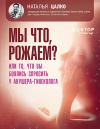 Мы что, рожаем? Или то, что вы боялись спросить у акушера-гинеколога. Наталья Цалко