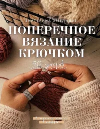 Поперечное вязание крючком. 50 узоров. 3 мастер-класса в подарок. Екатерина Хмелидзе