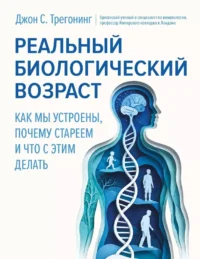 Реальный биологический возраст. Как мы устроены, почему стареем и что с этим делать. Джон С. Трегонинг