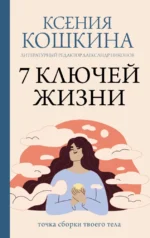 7 ключей жизни. Точка сборки твоего тела. Ксения Кошкина