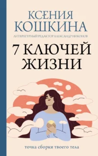 7 ключей жизни. Точка сборки твоего тела. Ксения Кошкина