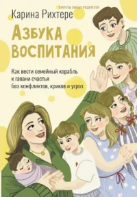 Азбука воспитания. Как вести семейный корабль к гавани счастья без конфликтов, криков и угроз. Карина Рихтере