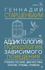 Аддиктология: психология зависимого поведения. Учебное пособие. Диагностика. Терапия. Приемы. Примеры. Геннадий Старшенбаум