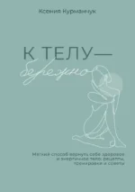 К телу — бережно. Мягкий способ вернуть себе здоровое и энергичное тело: рецепты, тренировки и советы. Ксения Курманчук