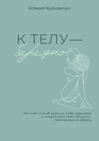 К телу — бережно. Мягкий способ вернуть себе здоровое и энергичное тело: рецепты, тренировки и советы. Ксения Курманчук