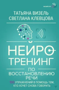 Нейротренинг по восстановлению речи: 100 упражнений в помощь тем, кто хочет снова говорить. Светлана Клевцова, Татьяна Визель