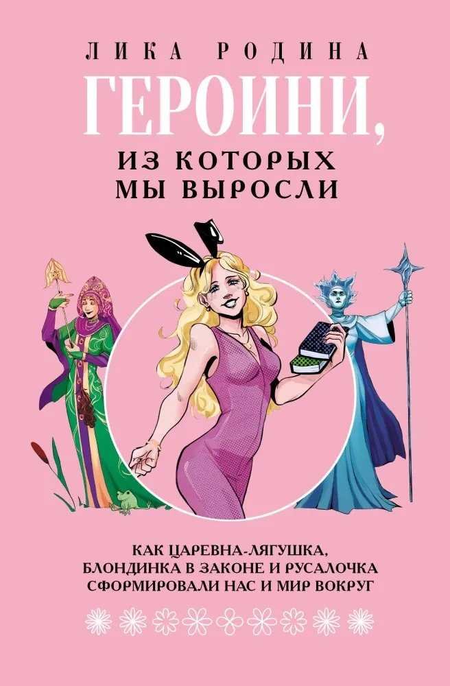 9785171737979_0.webp Героини, из которых мы выросли. Как Царевна-Лягушка, Блондинка в законе и Русалочка сформировали нас и мир вокруг. Лика Родина