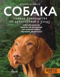 Собака. Полное руководство по дрессировке и уходу. Алексей Целлариус